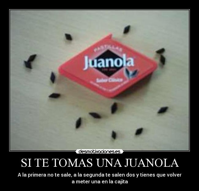 SI TE TOMAS UNA JUANOLA - A la primera no te sale, a la segunda te salen dos y tienes que volver
a meter una en la cajita