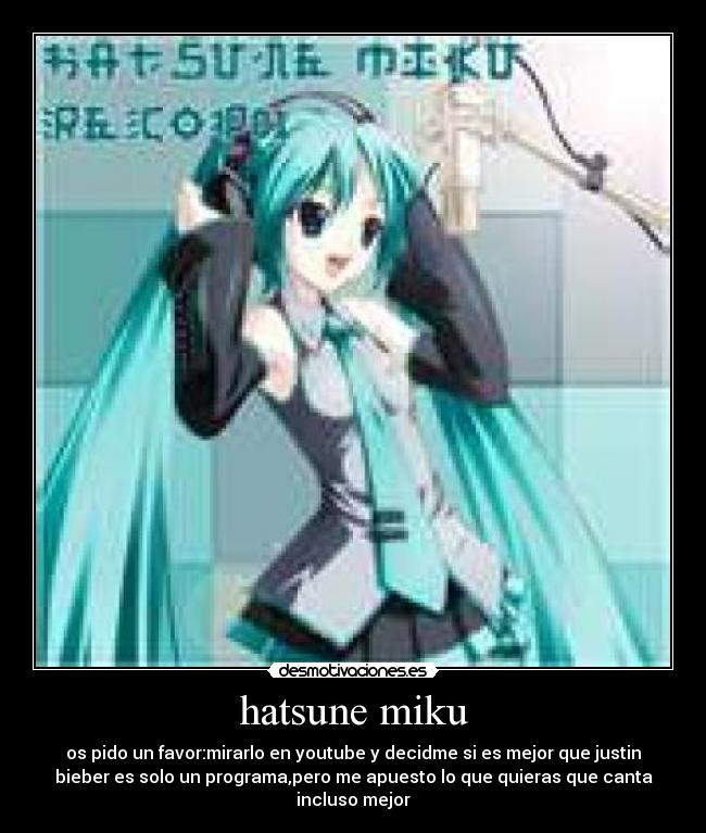 hatsune miku - os pido un favor:mirarlo en youtube y decidme si es mejor que justin
bieber es solo un programa,pero me apuesto lo que quieras que canta
incluso mejor