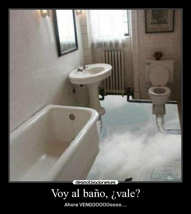 Voy al baño, ¿vale? - Ahora VENGOOOOOoooo.....