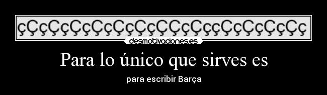 Para lo único que sirves es - para escribir Barça