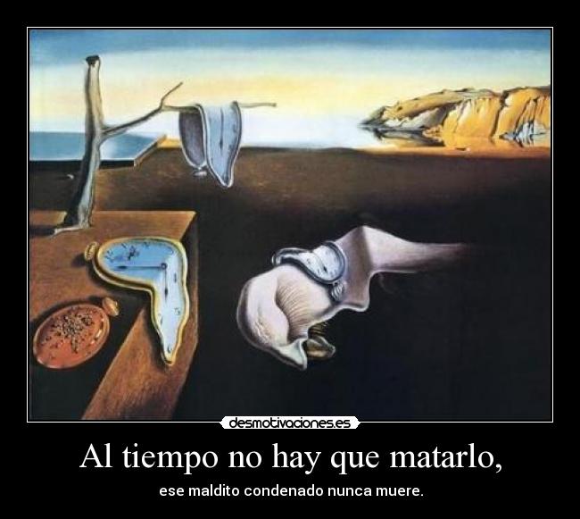 Al tiempo no hay que matarlo, - ese maldito condenado nunca muere.