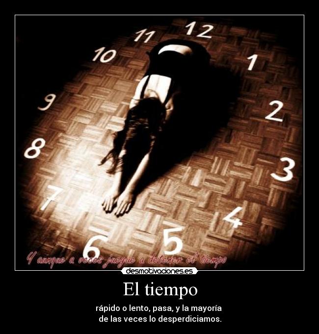 El tiempo - rápido o lento, pasa, y la mayoría 
de las veces lo desperdiciamos.