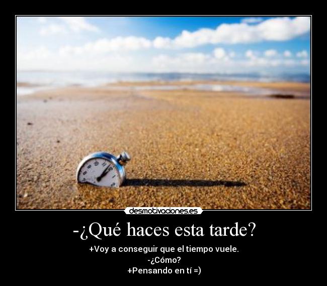 -¿Qué haces esta tarde? - +Voy a conseguir que el tiempo vuele.
-¿Cómo?
+Pensando en tí =)