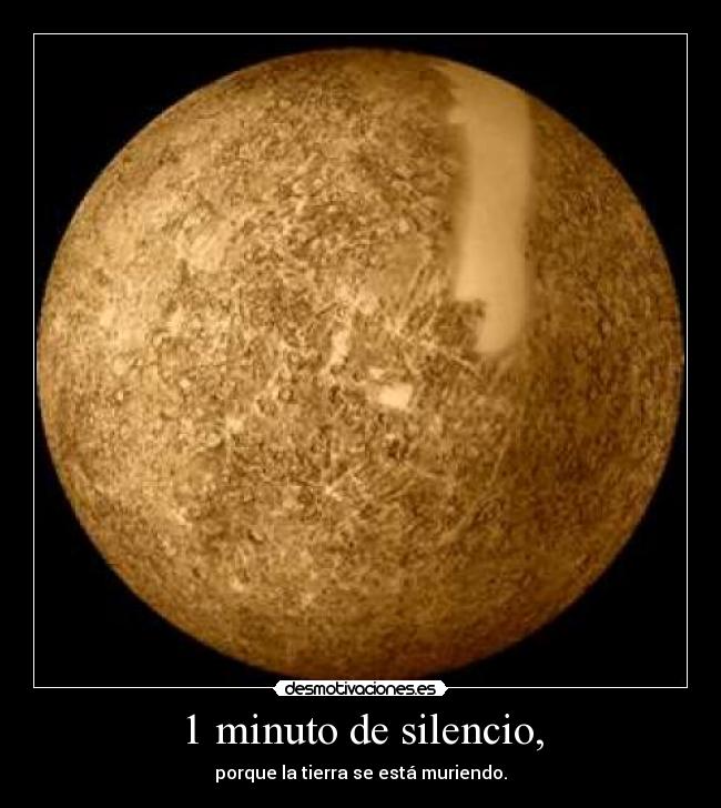 1 minuto de silencio, - porque la tierra se está muriendo.