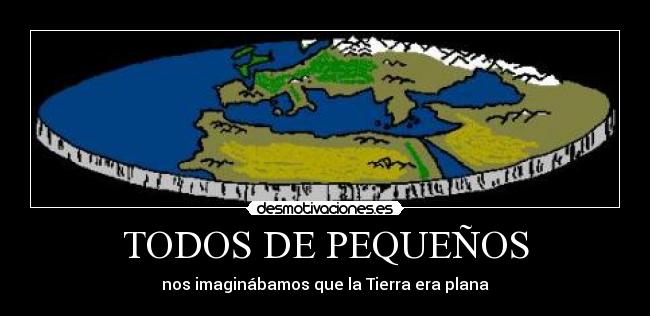 TODOS DE PEQUEÑOS - nos imaginábamos que la Tierra era plana