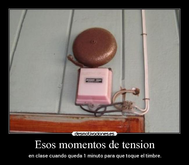 Esos momentos de tension - en clase cuando queda 1 minuto para que toque el timbre.