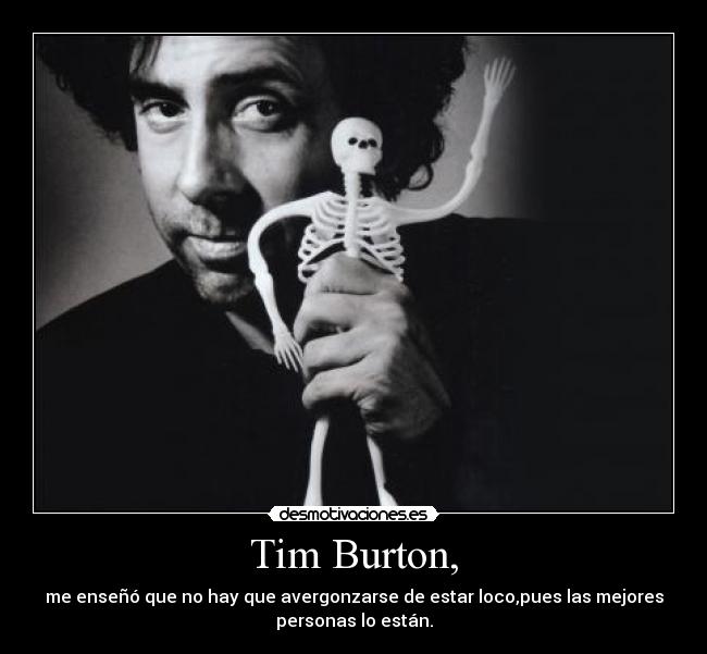 Tim Burton, - me enseñó que no hay que avergonzarse de estar loco,pues las mejores
personas lo están.