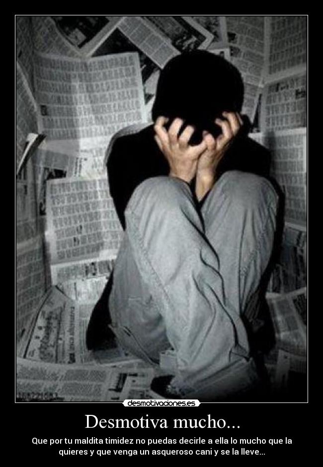 Desmotiva mucho... - Que por tu maldita timidez no puedas decirle a ella lo mucho que la
quieres y que venga un asqueroso cani y se la lleve...