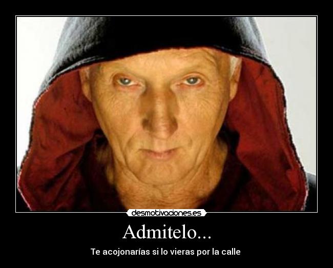 Admitelo... - Te acojonarías si lo vieras por la calle 