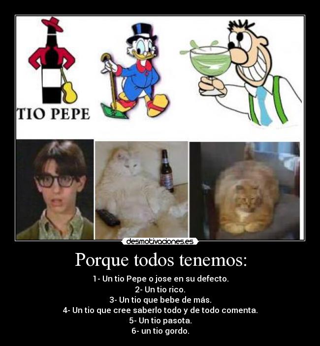 Porque todos tenemos: - 1- Un tio Pepe o jose en su defecto.
2- Un tio rico.
3- Un tio que bebe de más.
4- Un tio que cree saberlo todo y de todo comenta.
5- Un tio pasota.
6- un tio gordo.