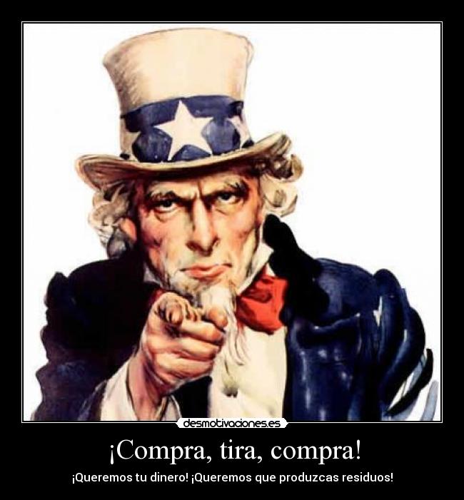 ¡Compra, tira, compra! - ¡Queremos tu dinero! ¡Queremos que produzcas residuos!