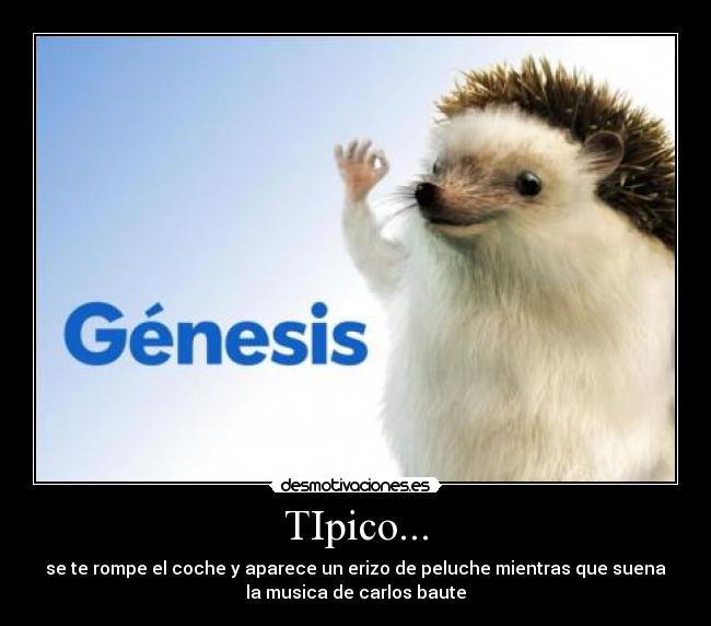 TIpico... - se te rompe el coche y aparece un erizo de peluche mientras que suena
la musica de carlos baute