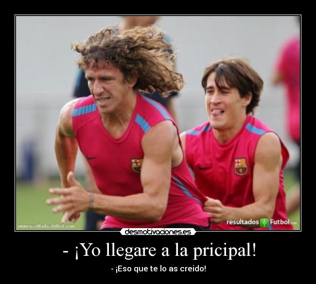 - ¡Yo llegare a la pricipal! - - ¡Eso que te lo as creido!