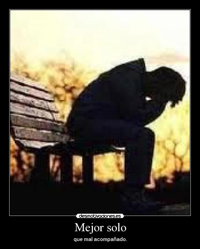 Mejor solo - que mal acompañado.
