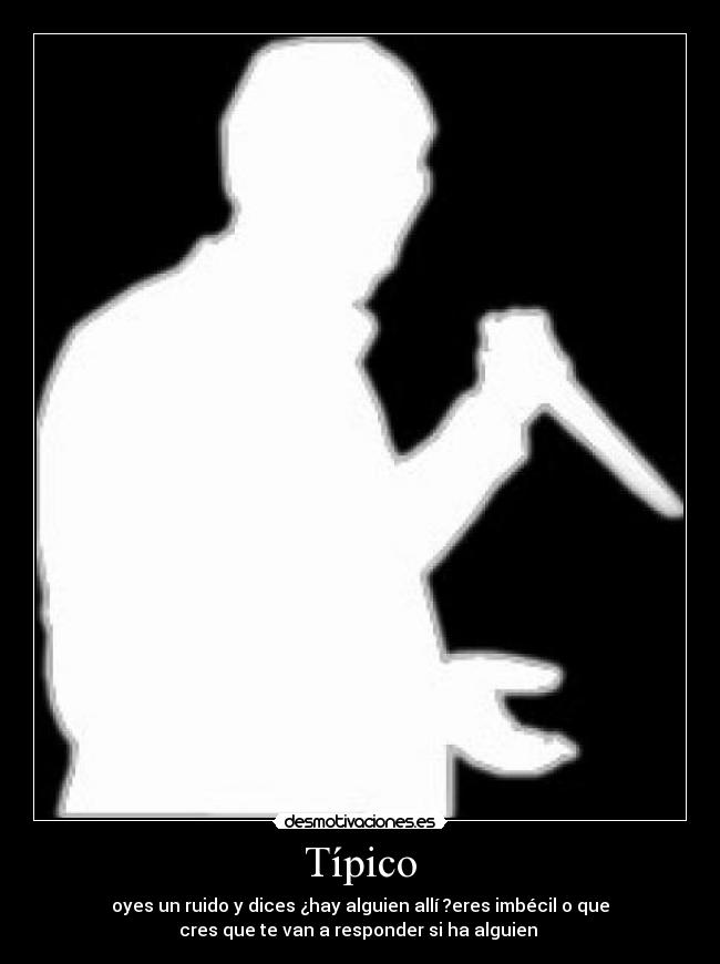 Típico - oyes un ruido y dices ¿hay alguien allí ?eres imbécil o que
cres que te van a responder si ha alguien 