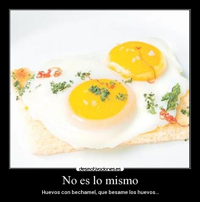 No es lo mismo - Huevos con bechamel, que besame los huevos...