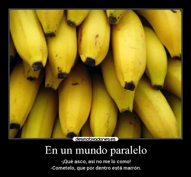 En un mundo paralelo - -¡Qué asco, así no me lo como!
-Cometelo, que por dentro está marrón.