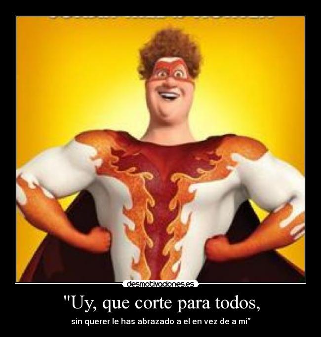 Uy, que corte para todos, - sin querer le has abrazado a el en vez de a mi