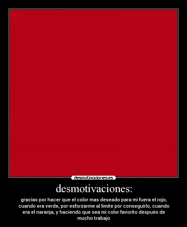 desmotivaciones: - gracias por hacer que el color mas deseado para mi fuera el rojo,
cuando era verde, por esforzarme al limite por conseguirlo, cuando
era el naranja, y haciendo que sea mi color favorito después de
mucho trabajo