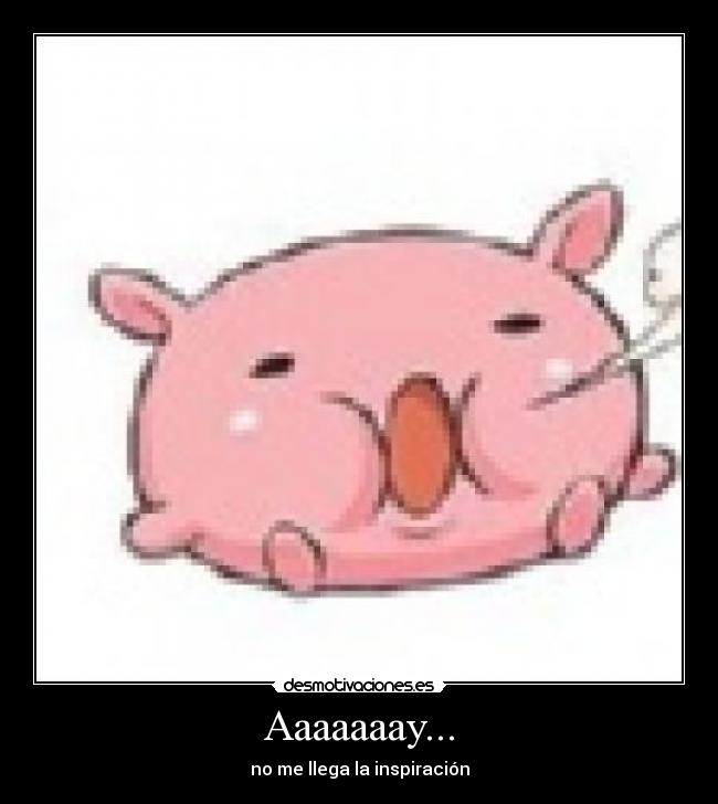 Aaaaaaay... - no me llega la inspiración
