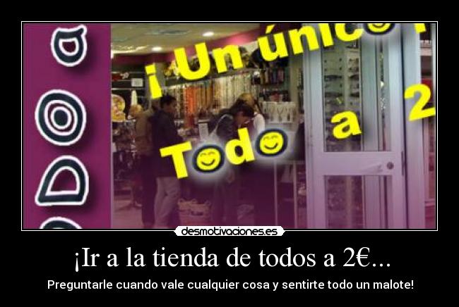 ¡Ir a la tienda de todos a 2€... - Preguntarle cuando vale cualquier cosa y sentirte todo un malote!