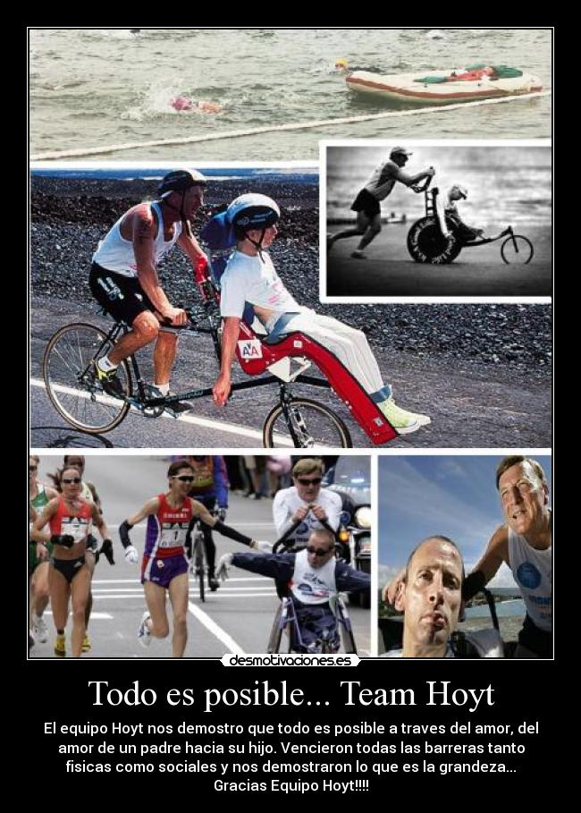Todo es posible... Team Hoyt - El equipo Hoyt nos demostro que todo es posible a traves del amor, del
amor de un padre hacia su hijo. Vencieron todas las barreras tanto
fisicas como sociales y nos demostraron lo que es la grandeza...
Gracias Equipo Hoyt!!!!