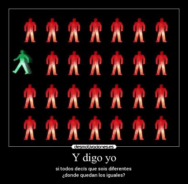 Y digo yo - si todos decís que sois diferentes
¿donde quedan los iguales?