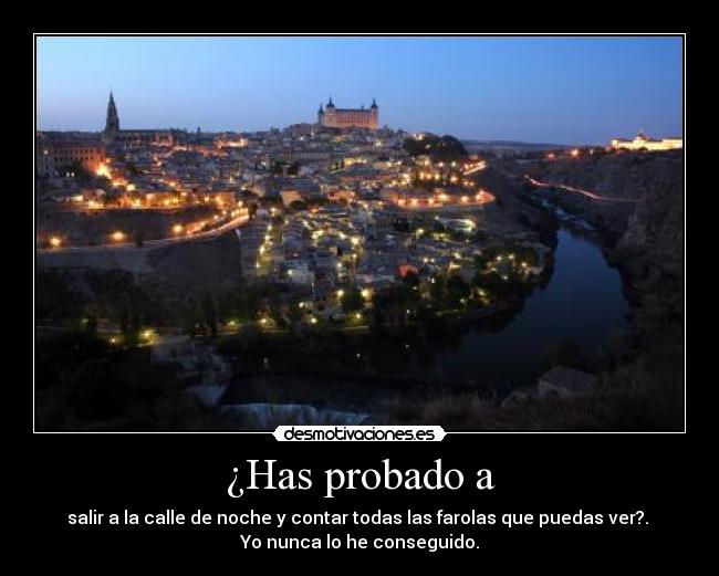 ¿Has probado a - salir a la calle de noche y contar todas las farolas que puedas ver?.
Yo nunca lo he conseguido.