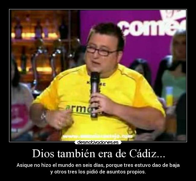 Dios también era de Cádiz... - Asique no hizo el mundo en seis días, porque tres estuvo dao de baja
y otros tres los pidió de asuntos propios.