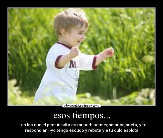 esos tiempos... - ... en los que el peor insulto era superhipermegamaricojoneta, y te
respondian  -yo tengo escudo y rebota y e tu culo esplota