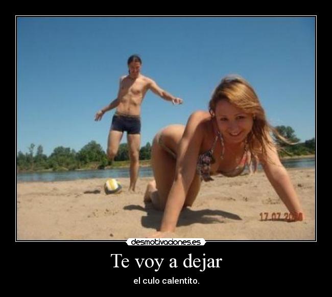 Te voy a dejar - el culo calentito.