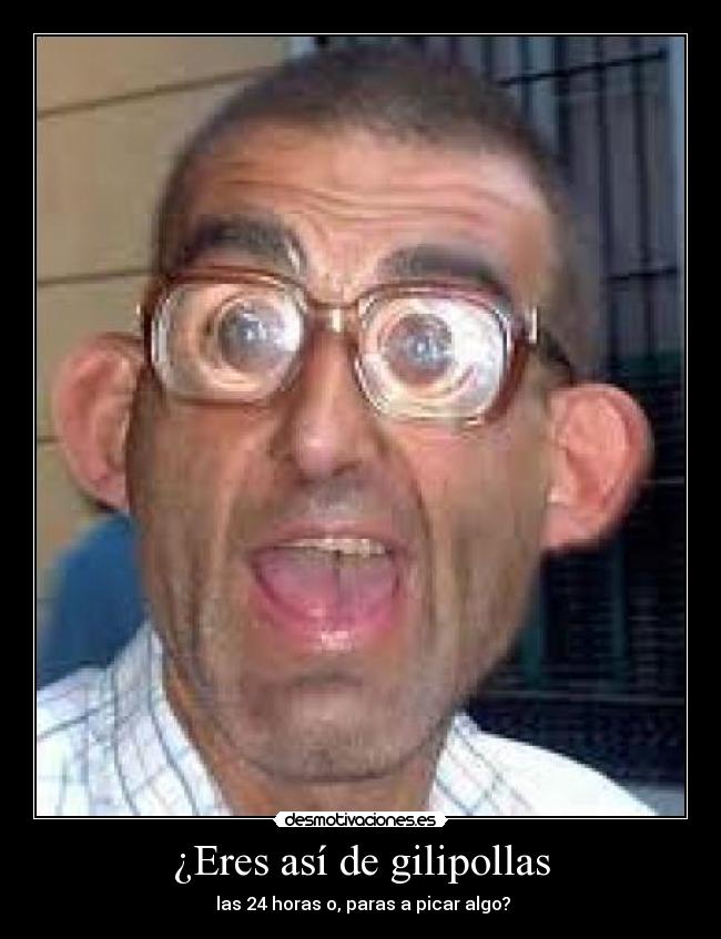 ¿Eres así de gilipollas -  las 24 horas o, paras a picar algo?