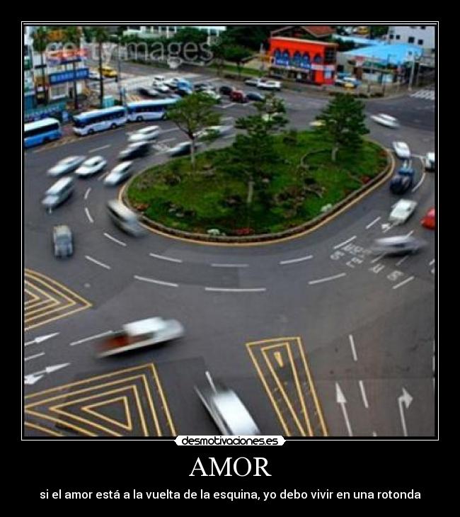 AMOR - si el amor está a la vuelta de la esquina, yo debo vivir en una rotonda