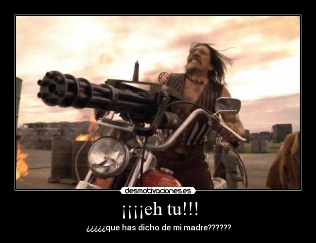 ¡¡¡¡eh tu!!! - ¿¿¿¿¿que has dicho de mi madre??????