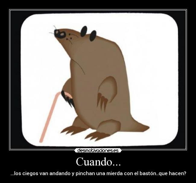 Cuando... - ...los ciegos van andando y pinchan una mierda con el bastón..que hacen?