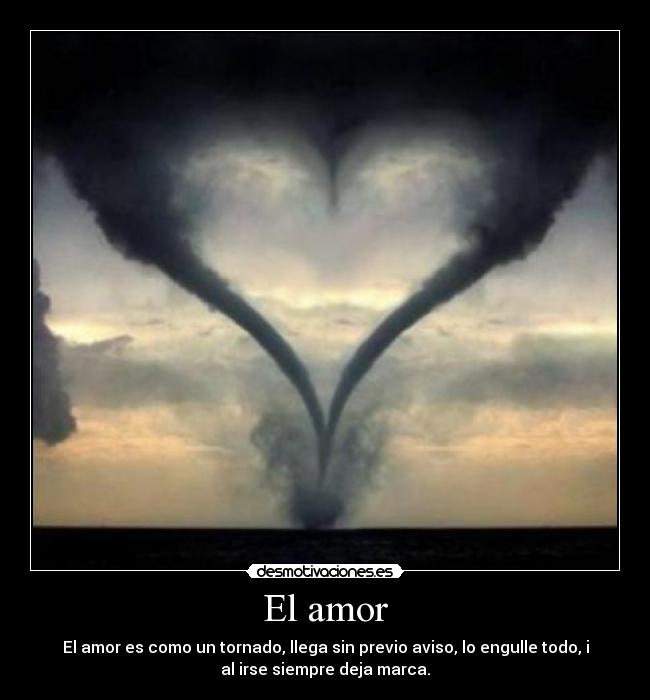 El amor - El amor es como un tornado, llega sin previo aviso, lo engulle todo, i
al irse siempre deja marca.