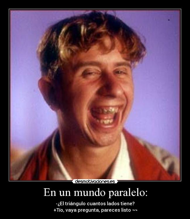 En un mundo paralelo: - -¿El triángulo cuantos lados tiene?
+Tío, vaya pregunta, pareces listo ¬¬