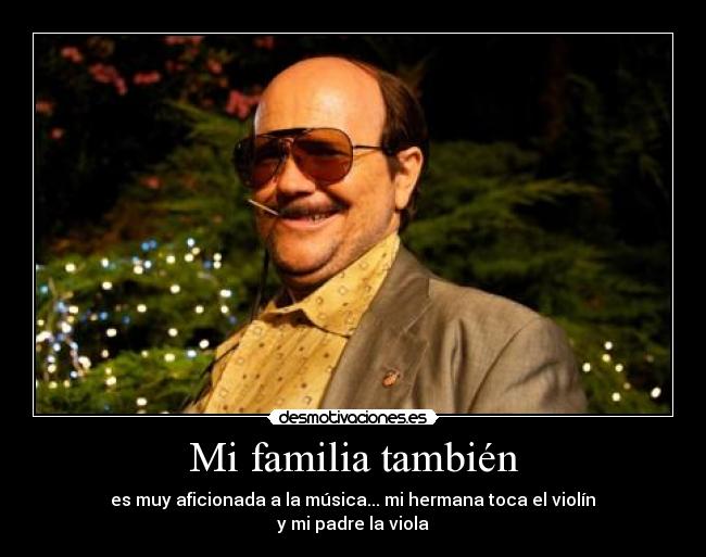 Mi familia también - es muy aficionada a la música... mi hermana toca el violín
y mi padre la viola