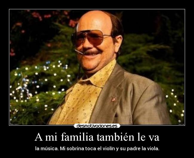 A mi familia también le va - la música. Mi sobrina toca el violín y su padre la viola.