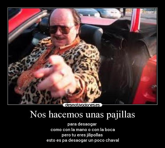 Nos hacemos unas pajillas - para desaogar
como con la mano o con la boca
pero tu eres jilipollas
esto es pa desaogar un poco chaval