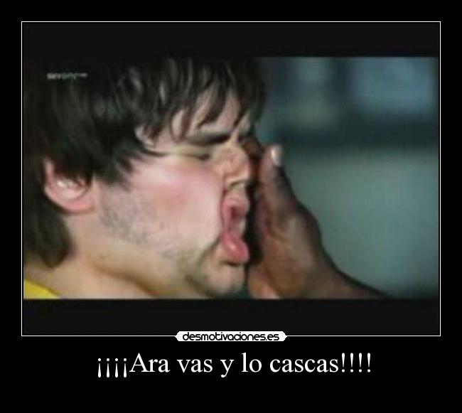 ¡¡¡¡Ara vas y lo cascas!!!! - 