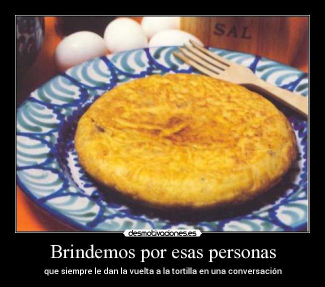 Brindemos por esas personas - que siempre le dan la vuelta a la tortilla en una conversación