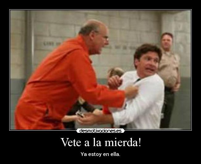 Vete a la mierda! - Ya estoy en ella.