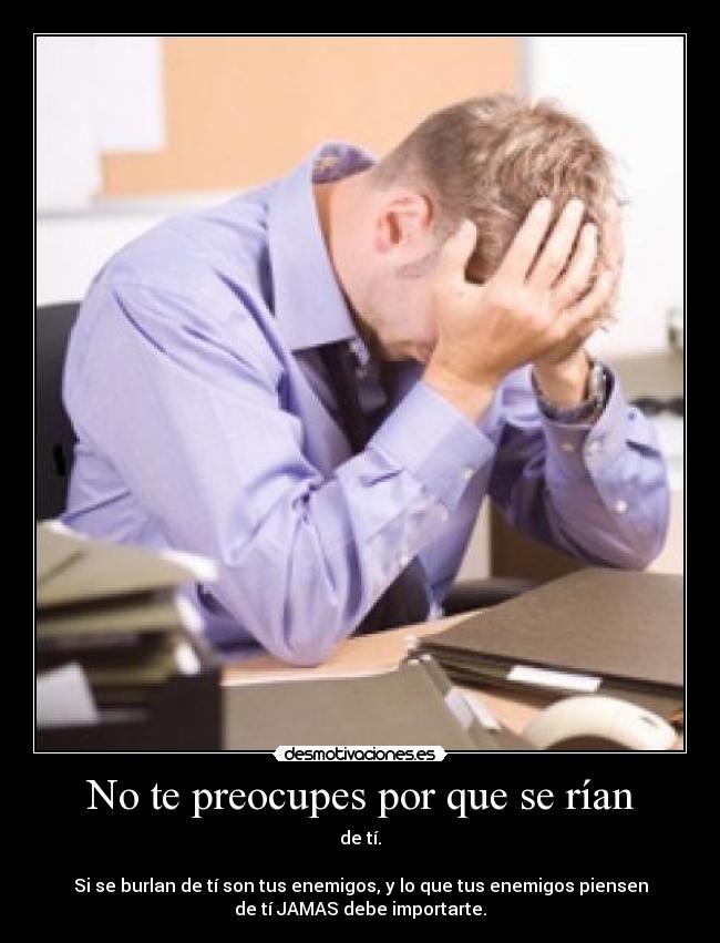 No te preocupes por que se rían - de tí.
Si se burlan de tí son tus enemigos, y lo que tus enemigos piensen
de tí JAMAS debe importarte.