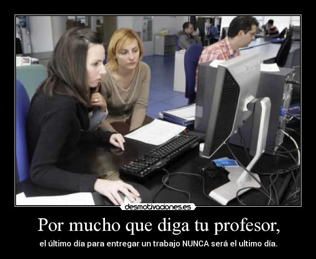 Por mucho que diga tu profesor, - el último día para entregar un trabajo NUNCA será el ultimo día.