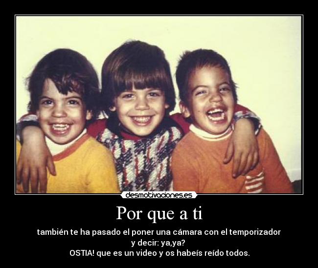 Por que a ti - también te ha pasado el poner una cámara con el temporizador
y decir: ya,ya? 
OSTIA! que es un video y os habeís reído todos.