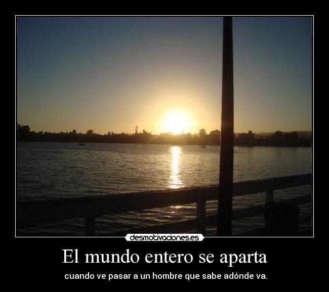 El mundo entero se aparta - cuando ve pasar a un hombre que sabe adónde va.