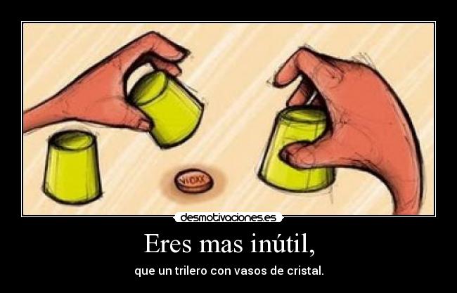 Eres mas inútil, - que un trilero con vasos de cristal.