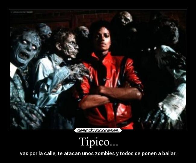 Tipico... - vas por la calle, te atacan unos zombies y todos se ponen a bailar.