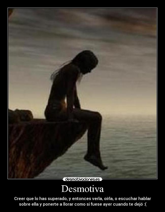 Desmotiva - Creer que lo has superado, y entonces verla, oírla, o escuchar hablar
sobre ella y ponerte a llorar como si fuese ayer cuando te dejó :(